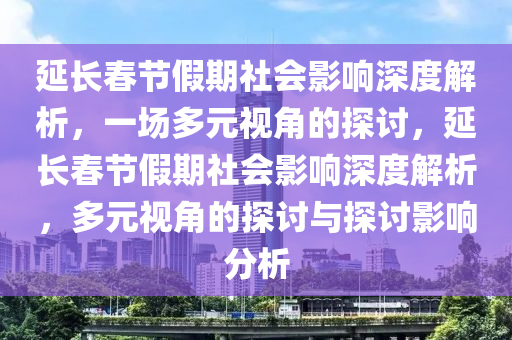 延長(zhǎng)春節(jié)假期社會(huì)影響深度解析，一場(chǎng)多元視角的探討，延長(zhǎng)春節(jié)假期社會(huì)影響深度解析，多元視角的探討與探討影響分析