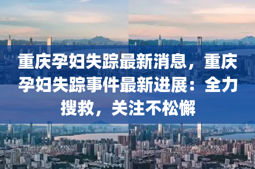 重慶孕婦失蹤最新消息，重慶孕婦失蹤事件最新進(jìn)展：全力搜救，關(guān)注不松懈