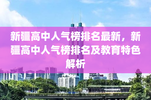 新疆高中人氣榜排名最新，新疆高中人氣榜排名及教育特色解析