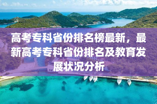 高考專科省份排名榜最新，最新高考專科省份排名及教育發(fā)展?fàn)顩r分析