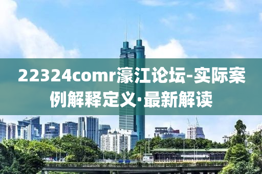 22324comr濠江論壇-實(shí)際案例解釋定義·最新解讀