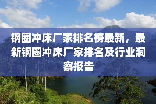 鋼圈沖床廠家排名榜最新，最新鋼圈沖床廠家排名及行業(yè)洞察報(bào)告