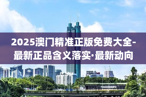 2025澳門(mén)精準(zhǔn)正版免費(fèi)大全-最新正品含義落實(shí)·最新動(dòng)向