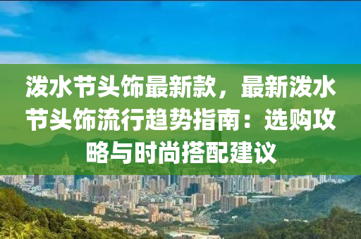 潑水節(jié)頭飾最新款，最新潑水節(jié)頭飾流行趨勢指南：選購攻略與時尚搭配建議