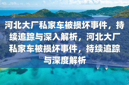 河北大廠私家車被損壞事件，持續(xù)追蹤與深入解析，河北大廠私家車被損壞事件，持續(xù)追蹤與深度解析