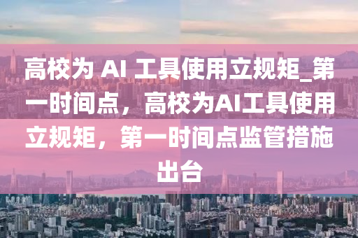 高校為 AI 工具使用立規(guī)矩_第一時(shí)間點(diǎn)，高校為AI工具使用立規(guī)矩，第一時(shí)間點(diǎn)監(jiān)管措施出臺(tái)