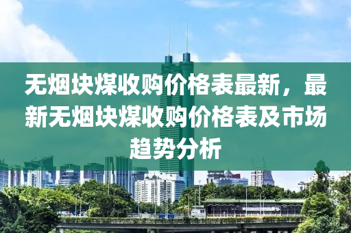 無煙塊煤收購價(jià)格表最新，最新無煙塊煤收購價(jià)格表及市場趨勢分析