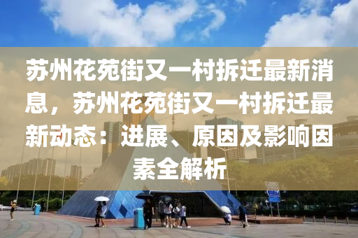 蘇州花苑街又一村拆遷最新消息，蘇州花苑街又一村拆遷最新動態(tài)：進展、原因及影響因素全解析