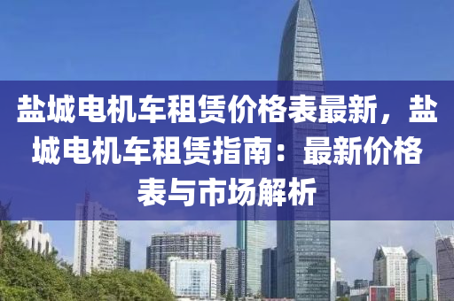 鹽城電機車租賃價格表最新，鹽城電機車租賃指南：最新價格表與市場解析