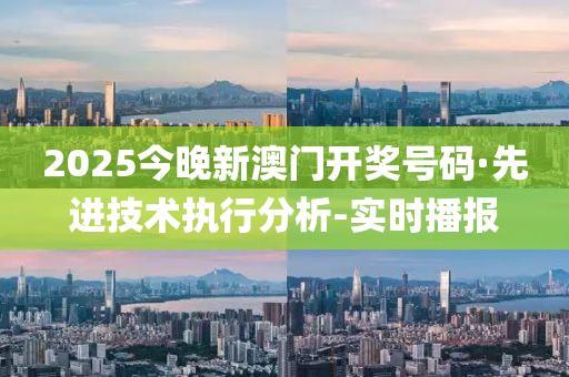 2025今晚新澳門開獎號碼·先進技術(shù)執(zhí)行分析-實時播報