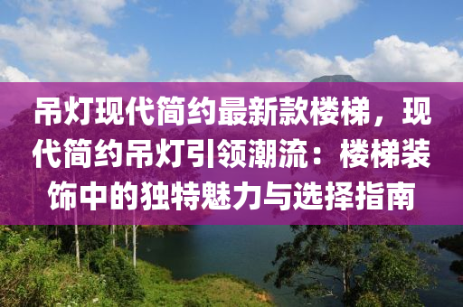 吊燈現(xiàn)代簡(jiǎn)約最新款樓梯，現(xiàn)代簡(jiǎn)約吊燈引領(lǐng)潮流：樓梯裝飾中的獨(dú)特魅力與選擇指南