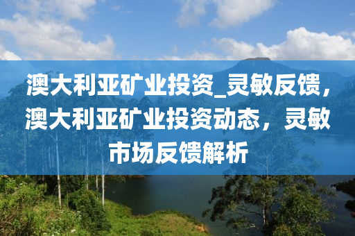 澳大利亞礦業(yè)投資_靈敏反饋，澳大利亞礦業(yè)投資動態(tài)，靈敏市場反饋解析