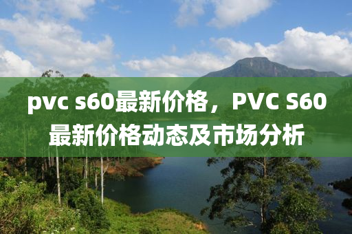 pvc s60最新價(jià)格，PVC S60最新價(jià)格動(dòng)態(tài)及市場(chǎng)分析