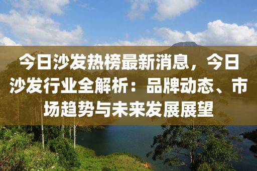 今日沙發(fā)熱榜最新消息，今日沙發(fā)行業(yè)全解析：品牌動(dòng)態(tài)、市場(chǎng)趨勢(shì)與未來(lái)發(fā)展展望