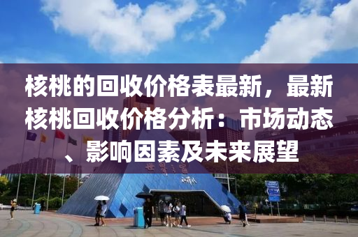 核桃的回收價(jià)格表最新，最新核桃回收價(jià)格分析：市場動態(tài)、影響因素及未來展望