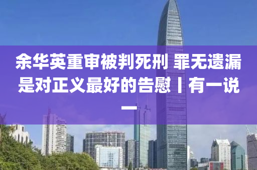 余華英重審被判死刑 罪無遺漏是對正義最好的告慰丨有一說一