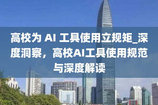 高校為 AI 工具使用立規(guī)矩_深度洞察，高校AI工具使用規(guī)范與深度解讀