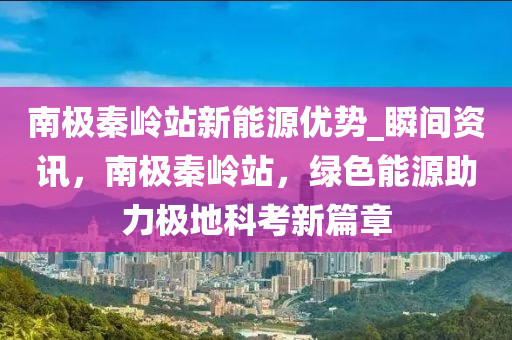 南極秦嶺站新能源優(yōu)勢_瞬間資訊，南極秦嶺站，綠色能源助力極地科考新篇章