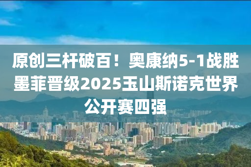 原創(chuàng)三桿破百！奧康納5-1戰(zhàn)勝墨菲晉級2025玉山斯諾克世界公開賽四強