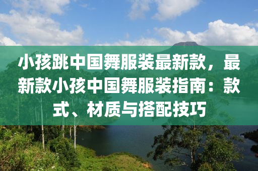 小孩跳中國舞服裝最新款，最新款小孩中國舞服裝指南：款式、材質(zhì)與搭配技巧