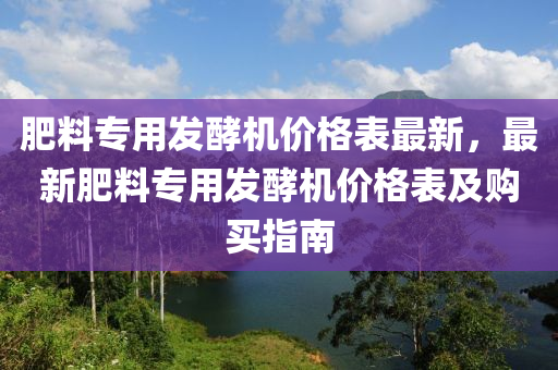 肥料專用發(fā)酵機價格表最新，最新肥料專用發(fā)酵機價格表及購買指南