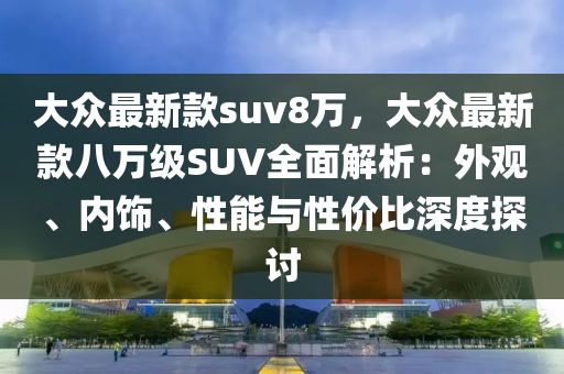 大眾最新款suv8萬(wàn)，大眾最新款八萬(wàn)級(jí)SUV全面解析：外觀、內(nèi)飾、性能與性價(jià)比深度探討