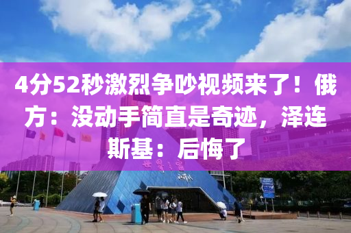 4分52秒激烈爭吵視頻來了！俄方：沒動手簡直是奇跡，澤連斯基：后悔了