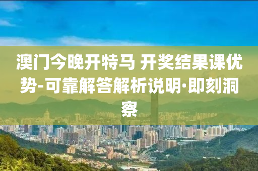 澳門今晚開特馬 開獎結果課優(yōu)勢-可靠解答解析說明·即刻洞察