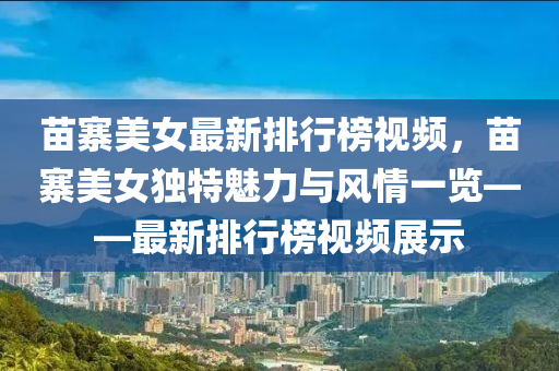 苗寨美女最新排行榜視頻，苗寨美女獨特魅力與風情一覽——最新排行榜視頻展示