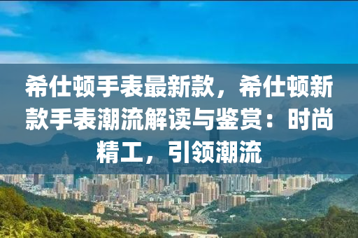 希仕頓手表最新款，希仕頓新款手表潮流解讀與鑒賞：時尚精工，引領潮流