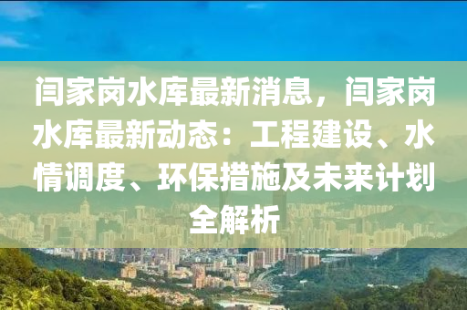 閆家崗水庫最新消息，閆家崗水庫最新動態(tài)：工程建設(shè)、水情調(diào)度、環(huán)保措施及未來計(jì)劃全解析