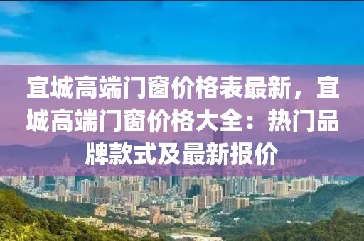 宜城高端門窗價(jià)格表最新，宜城高端門窗價(jià)格大全：熱門品牌款式及最新報(bào)價(jià)