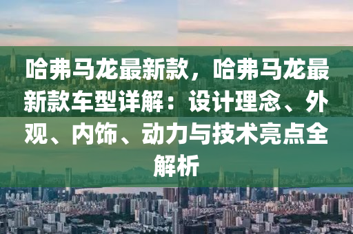 哈弗馬龍最新款，哈弗馬龍最新款車型詳解：設(shè)計(jì)理念、外觀、內(nèi)飾、動(dòng)力與技術(shù)亮點(diǎn)全解析