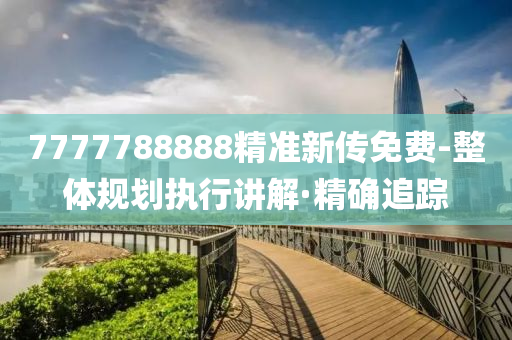 7777788888精準(zhǔn)新傳免費-整體規(guī)劃執(zhí)行講解·精確追蹤