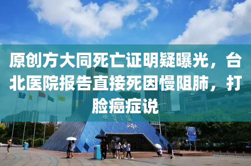 原創(chuàng)方大同死亡證明疑曝光，臺北醫(yī)院報告直接死因慢阻肺，打臉癌癥說