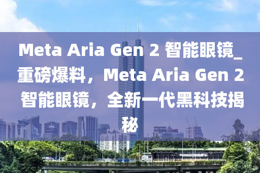 Meta Aria Gen 2 智能眼鏡_重磅爆料，Meta Aria Gen 2 智能眼鏡，全新一代黑科技揭秘