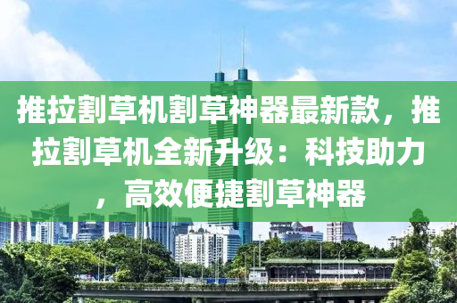 推拉割草機割草神器最新款，推拉割草機全新升級：科技助力，高效便捷割草神器