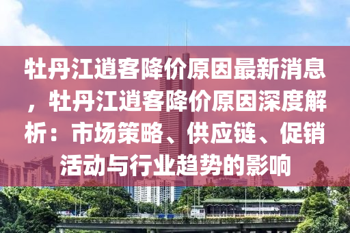 牡丹江逍客降價原因最新消息，牡丹江逍客降價原因深度解析：市場策略、供應(yīng)鏈、促銷活動與行業(yè)趨勢的影響