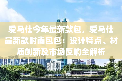 愛馬仕今年最新款包，愛馬仕最新款時尚包包：設(shè)計特點、材質(zhì)創(chuàng)新及市場反響全解析