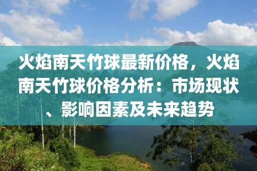 火焰南天竹球最新價(jià)格，火焰南天竹球價(jià)格分析：市場(chǎng)現(xiàn)狀、影響因素及未來(lái)趨勢(shì)