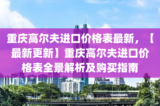 重慶高爾夫進(jìn)口價(jià)格表最新，【最新更新】重慶高爾夫進(jìn)口價(jià)格表全景解析及購(gòu)買指南