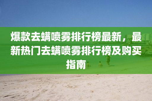 爆款去螨噴霧排行榜最新，最新熱門去螨噴霧排行榜及購(gòu)買指南