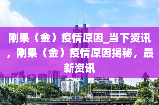 剛果（金）疫情原因_當(dāng)下資訊，剛果（金）疫情原因揭秘，最新資訊