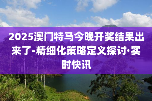 2025澳門特馬今晚開獎結(jié)果出來了-精細(xì)化策略定義探討·實(shí)時(shí)快訊