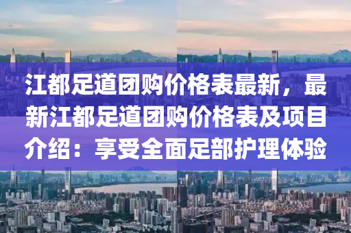 江都足道團購價格表最新，最新江都足道團購價格表及項目介紹：享受全面足部護理體驗