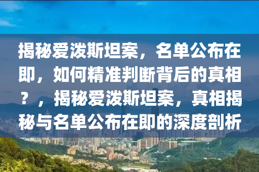 揭秘愛潑斯坦案，名單公布在即，如何精準判斷背后的真相？，揭秘愛潑斯坦案，真相揭秘與名單公布在即的深度剖析