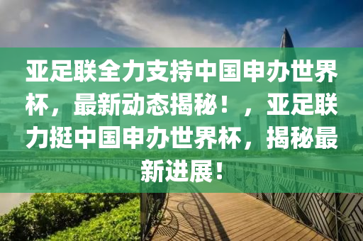 亞足聯(lián)全力支持中國申辦世界杯，最新動態(tài)揭秘！，亞足聯(lián)力挺中國申辦世界杯，揭秘最新進展！