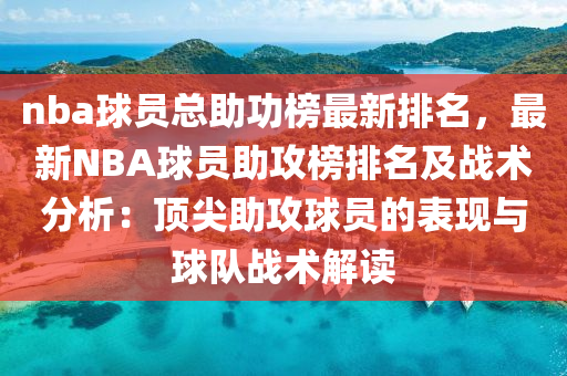 nba球員總助功榜最新排名，最新NBA球員助攻榜排名及戰(zhàn)術(shù)分析：頂尖助攻球員的表現(xiàn)與球隊(duì)?wèi)?zhàn)術(shù)解讀