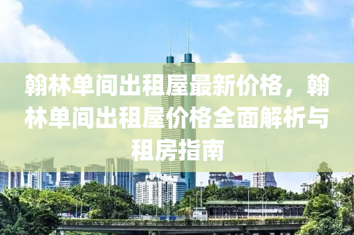 翰林單間出租屋最新價格，翰林單間出租屋價格全面解析與租房指南