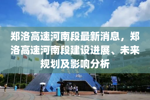 鄭洛高速河南段最新消息，鄭洛高速河南段建設(shè)進(jìn)展、未來(lái)規(guī)劃及影響分析